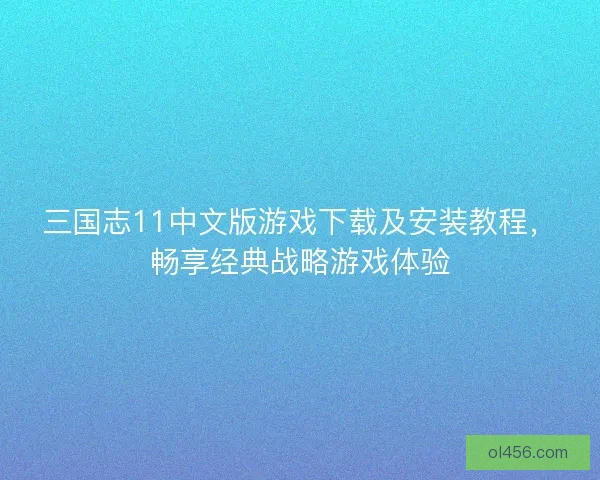 三国志11中文版游戏下载及安装教程，畅享经典战略游戏体验