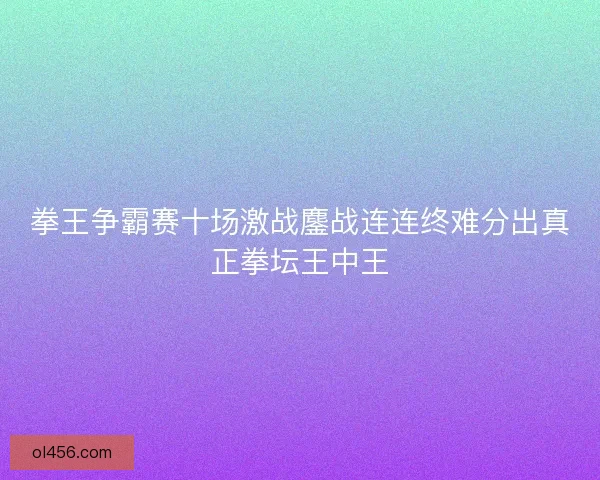 拳王争霸赛十场激战鏖战连连终难分出真正拳坛王中王