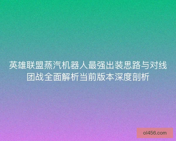英雄联盟蒸汽机器人最强出装思路与对线团战全面解析当前版本深度剖析