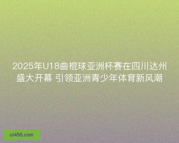 2025年U18曲棍球亚洲杯赛在四川达州盛大开幕 引领亚洲青少年体育新风潮