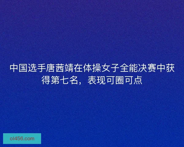 中国选手唐茜靖在体操女子全能决赛中获得第七名，表现可圈可点