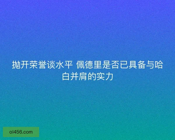 抛开荣誉谈水平 佩德里是否已具备与哈白并肩的实力