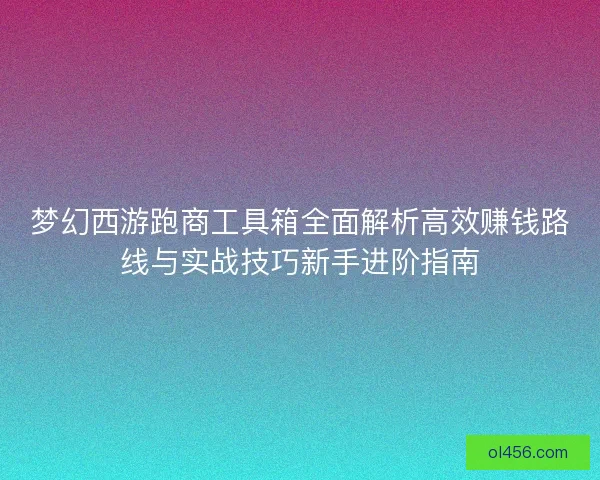 梦幻西游跑商工具箱全面解析高效赚钱路线与实战技巧新手进阶指南