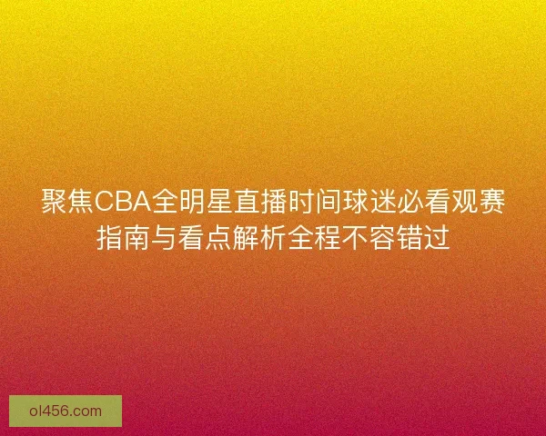聚焦CBA全明星直播时间球迷必看观赛指南与看点解析全程不容错过