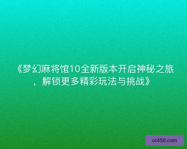 《梦幻麻将馆10全新版本开启神秘之旅，解锁更多精彩玩法与挑战》