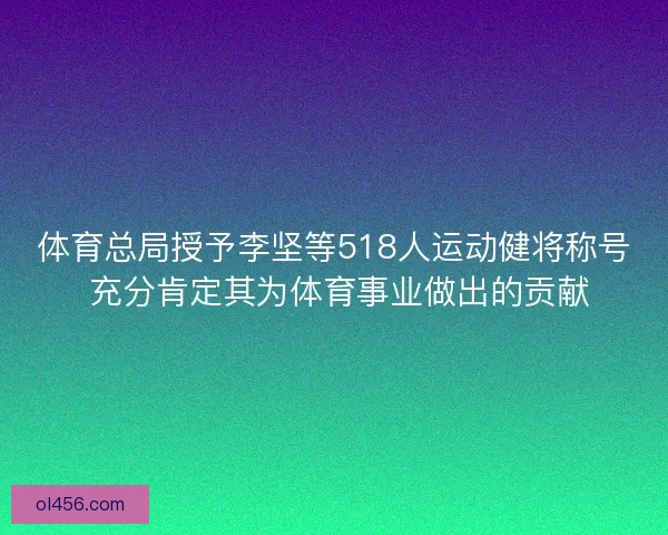 体育总局授予李坚等518人运动健将称号 充分肯定其为体育事业做出的贡献