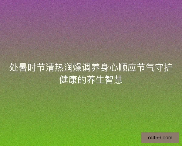 处暑时节清热润燥调养身心顺应节气守护健康的养生智慧