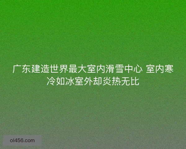广东建造世界最大室内滑雪中心 室内寒冷如冰室外却炎热无比