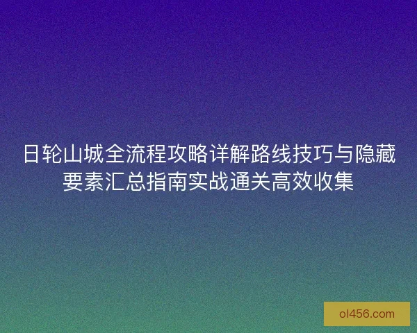 日轮山城全流程攻略详解路线技巧与隐藏要素汇总指南实战通关高效收集