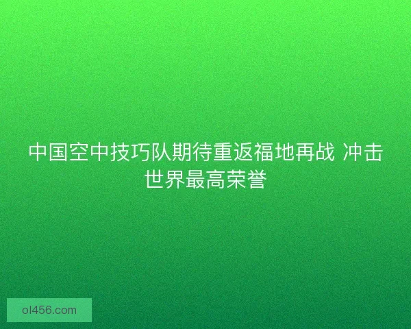 中国空中技巧队期待重返福地再战 冲击世界最高荣誉