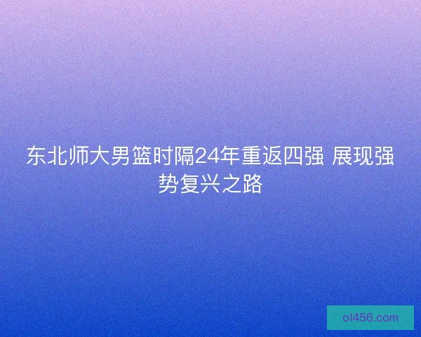 东北师大男篮时隔24年重返四强 展现强势复兴之路