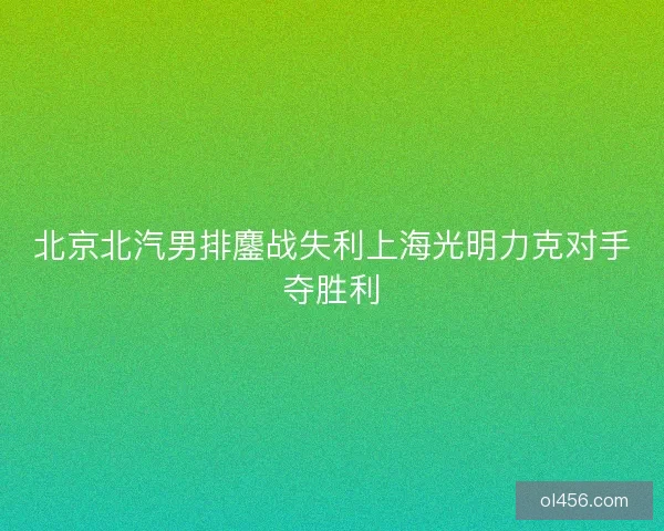 北京北汽男排鏖战失利上海光明力克对手夺胜利