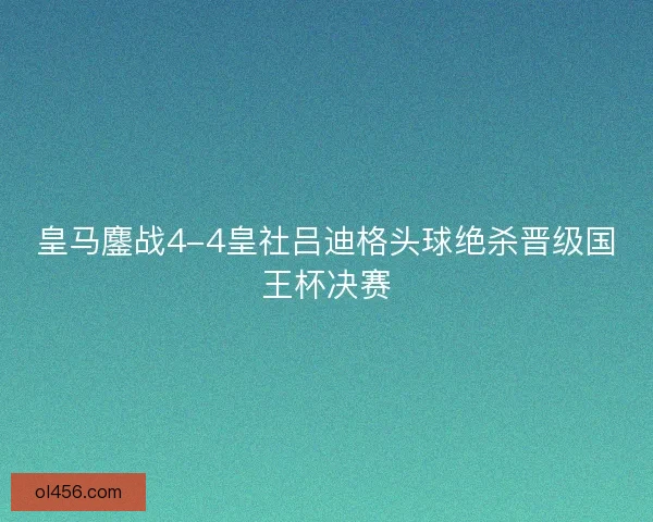 皇马鏖战4-4皇社吕迪格头球绝杀晋级国王杯决赛