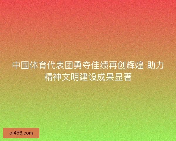 中国体育代表团勇夺佳绩再创辉煌 助力精神文明建设成果显著