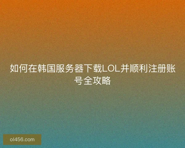 如何在韩国服务器下载LOL并顺利注册账号全攻略