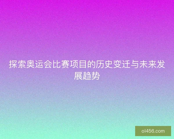 探索奥运会比赛项目的历史变迁与未来发展趋势