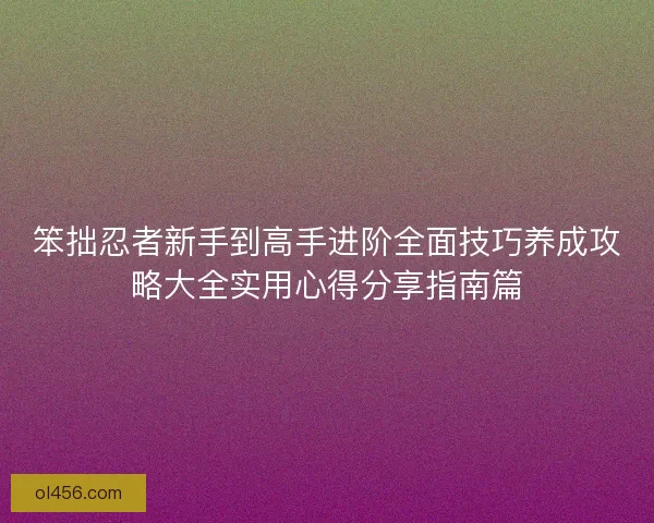 笨拙忍者新手到高手进阶全面技巧养成攻略大全实用心得分享指南篇