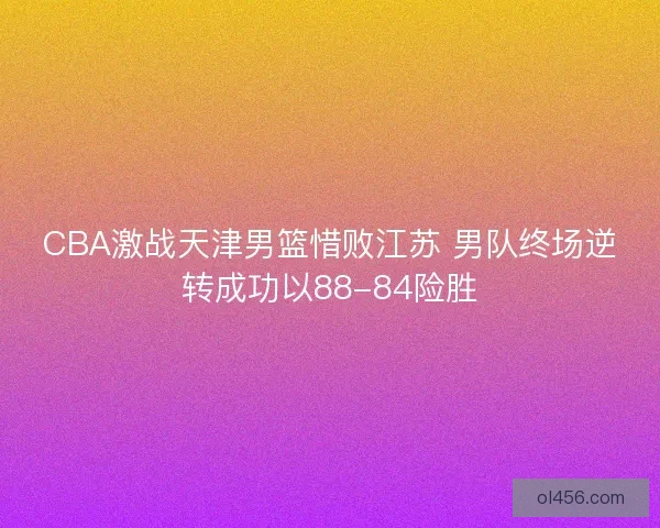 CBA激战天津男篮惜败江苏 男队终场逆转成功以88-84险胜