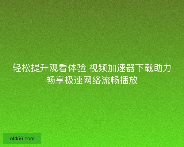 轻松提升观看体验 视频加速器下载助力畅享极速网络流畅播放