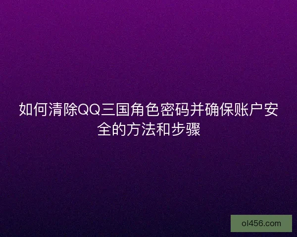 如何清除QQ三国角色密码并确保账户安全的方法和步骤
