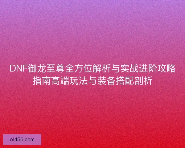 DNF御龙至尊全方位解析与实战进阶攻略指南高端玩法与装备搭配剖析