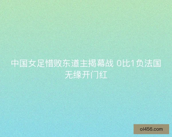 中国女足惜败东道主揭幕战 0比1负法国无缘开门红