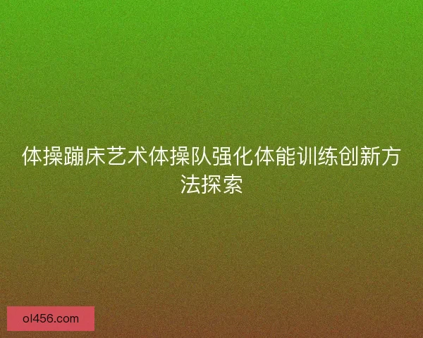 体操蹦床艺术体操队强化体能训练创新方法探索