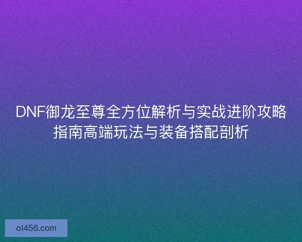 DNF御龙至尊全方位解析与实战进阶攻略指南高端玩法与装备搭配剖析