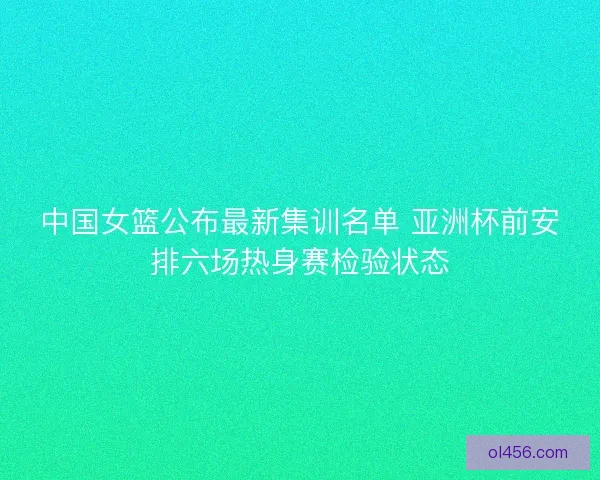 中国女篮公布最新集训名单 亚洲杯前安排六场热身赛检验状态